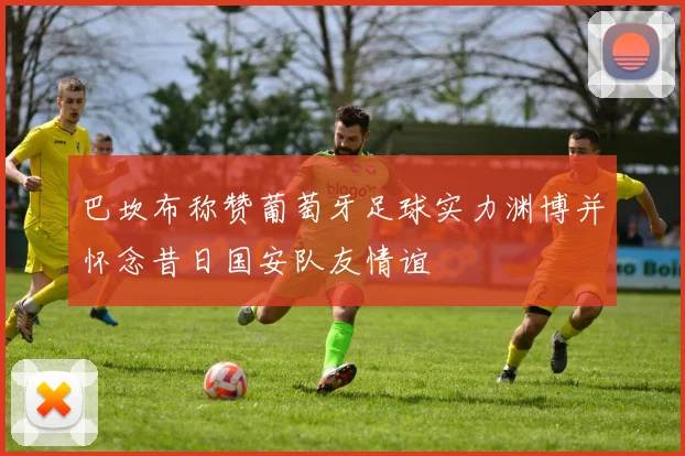 巴坎布称赞葡萄牙足球实力渊博并怀念昔日国安队友情谊