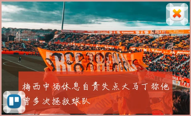 梅西中场休息自责失点大马丁称他曾多次拯救球队