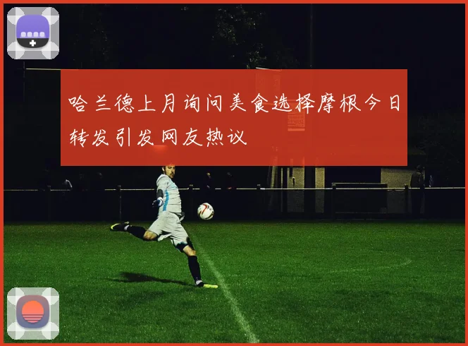 哈兰德上月询问美食选择摩根今日转发引发网友热议