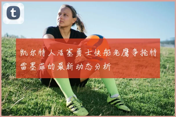 凯尔特人活塞勇士快船老鹰争抢特雷墨菲的最新动态分析