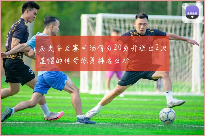 历史季后赛半场得分20分并送出2次盖帽的传奇球员排名分析