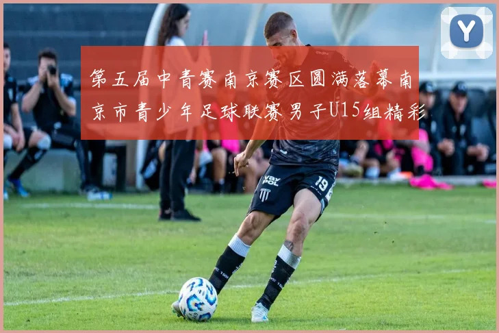第五届中青赛南京赛区圆满落幕南京市青少年足球联赛男子U15组精彩回顾