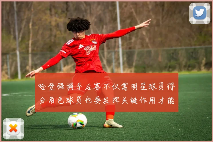 哈登强调季后赛不仅需明星球员得分角色球员也要发挥关键作用才能取胜