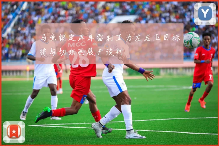 马竞锁定库库雷利亚为左后卫目标将与切尔西展开谈判