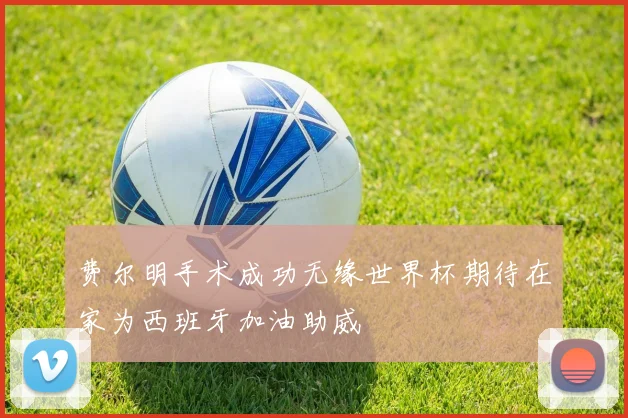 费尔明手术成功无缘世界杯期待在家为西班牙加油助威
