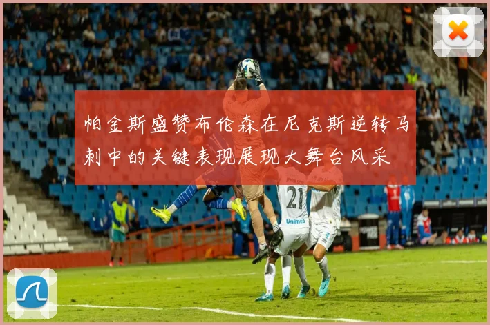帕金斯盛赞布伦森在尼克斯逆转马刺中的关键表现展现大舞台风采