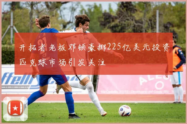 开拓者老板邓顿豪掷225亿美元投资匹克球市场引发关注