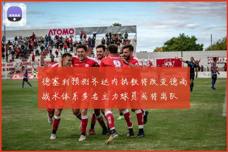 德塞利预测齐达内执教将改变德尚战术体系多名主力球员或将离队