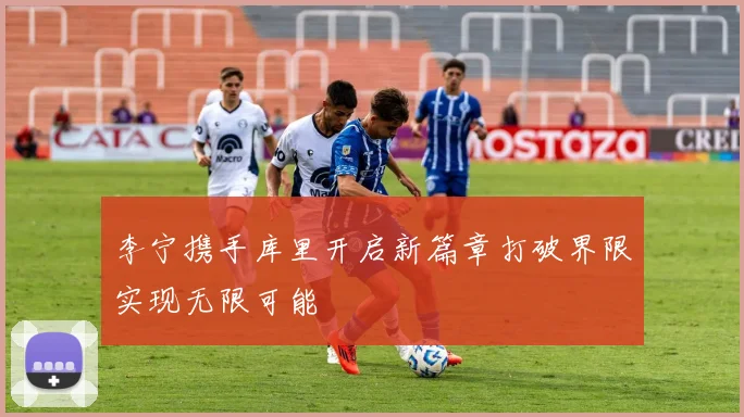李宁携手库里开启新篇章打破界限实现无限可能