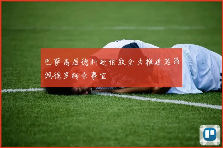巴萨高层德科赴伦敦全力推进若昂佩德罗转会事宜